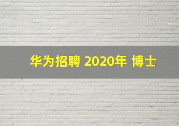 华为招聘 2020年 博士